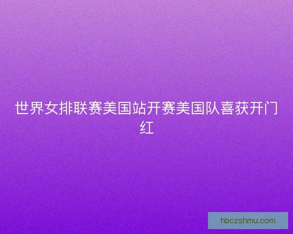 世界女排联赛美国站开赛美国队喜获开门红