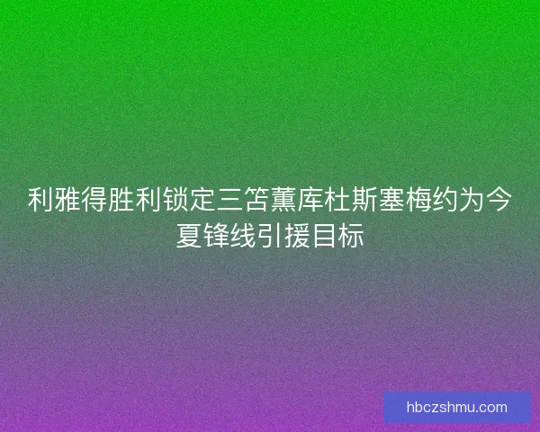 利雅得胜利锁定三笘薫库杜斯塞梅约为今夏锋线引援目标