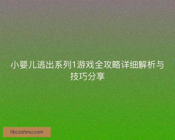 小婴儿逃出系列1游戏全攻略详细解析与技巧分享 小婴儿逃出系列1游戏全攻略详细解析与技巧分享
