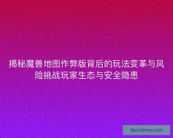 揭秘魔兽地图作弊版背后的玩法变革与风险挑战玩家生态与安全隐患