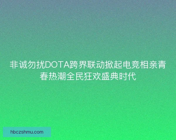 非诚勿扰DOTA跨界联动掀起电竞相亲青春热潮全民狂欢盛典时代
