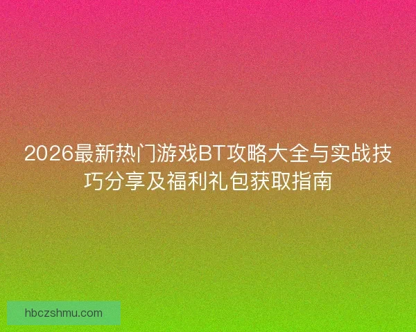 2026最新热门游戏BT攻略大全与实战技巧分享及福利礼包获取指南