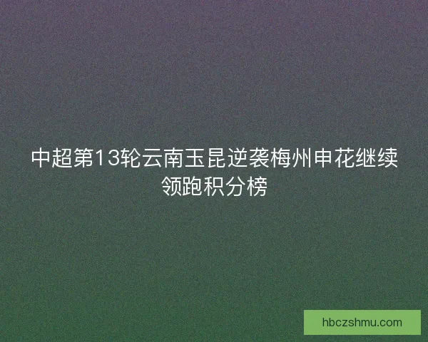 中超第13轮云南玉昆逆袭梅州申花继续领跑积分榜