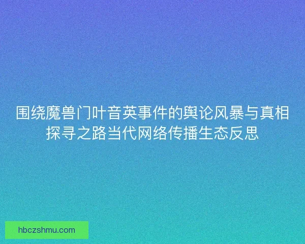 围绕魔兽门叶音英事件的舆论风暴与真相探寻之路当代网络传播生态反思
