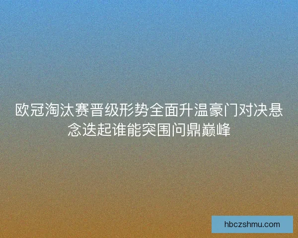 欧冠淘汰赛晋级形势全面升温豪门对决悬念迭起谁能突围问鼎巅峰