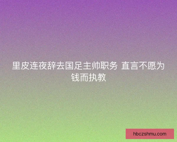 里皮连夜辞去国足主帅职务 直言不愿为钱而执教
