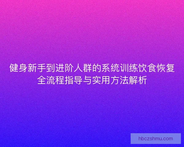 健身新手到进阶人群的系统训练饮食恢复全流程指导与实用方法解析