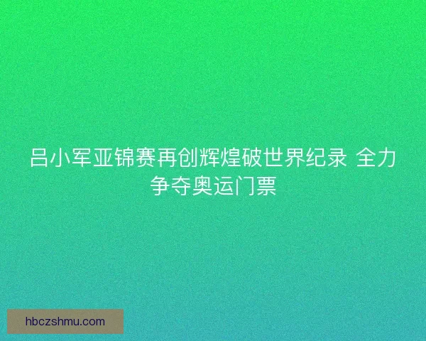 吕小军亚锦赛再创辉煌破世界纪录 全力争夺奥运门票