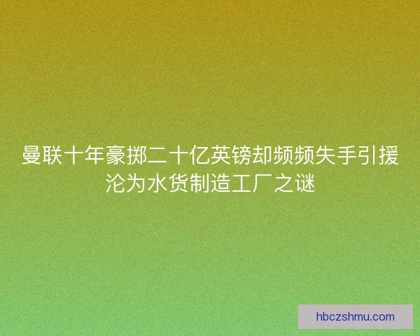 曼联十年豪掷二十亿英镑却频频失手引援沦为水货制造工厂之谜