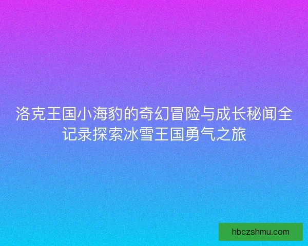 洛克王国小海豹的奇幻冒险与成长秘闻全记录探索冰雪王国勇气之旅