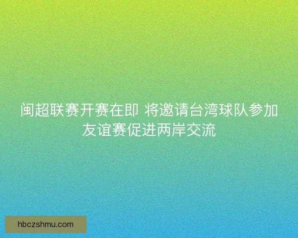 闽超联赛开赛在即 将邀请台湾球队参加友谊赛促进两岸交流