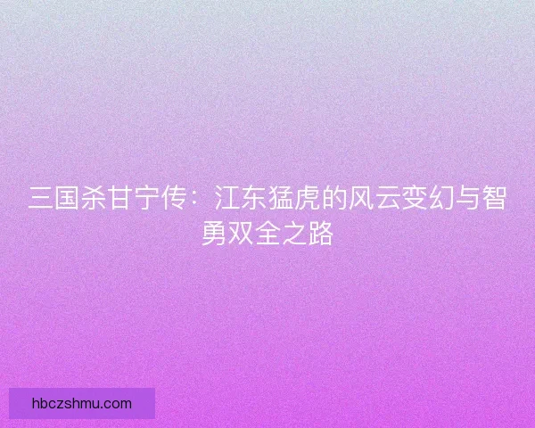 三国杀甘宁传：江东猛虎的风云变幻与智勇双全之路