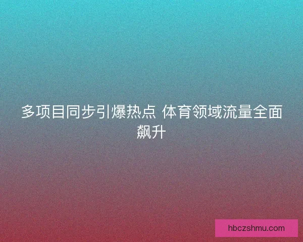 多项目同步引爆热点 体育领域流量全面飙升