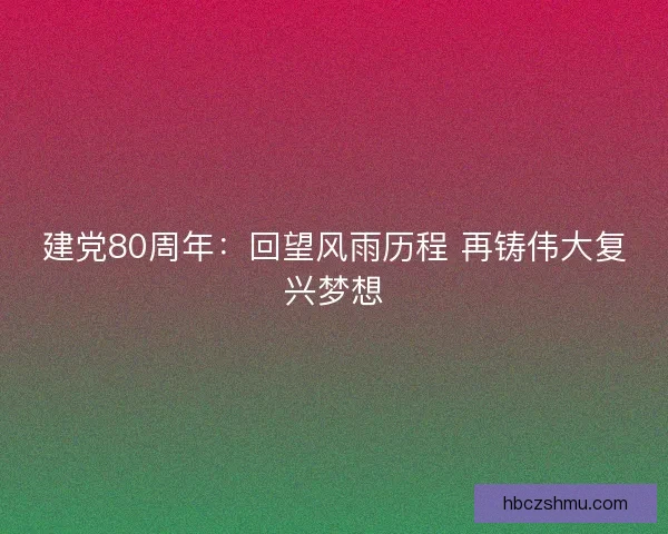 建党80周年:回望风雨历程 再铸伟大复兴梦想 建党80周年:回望风雨历程 再铸伟大复兴梦想