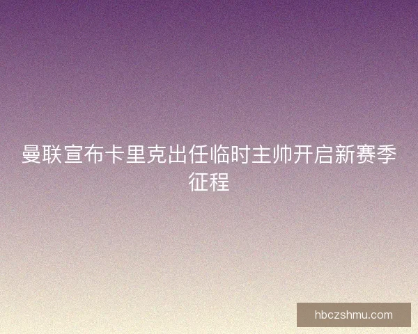 曼联宣布卡里克出任临时主帅开启新赛季征程