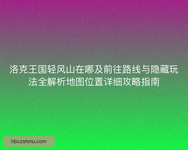 洛克王国轻风山在哪及前往路线与隐藏玩法全解析地图位置详细攻略指南