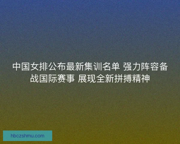 中国女排公布最新集训名单 强力阵容备战国际赛事 展现全新拼搏精神