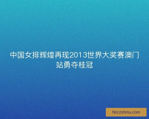 中国女排辉煌再现2013世界大奖赛澳门站勇夺桂冠