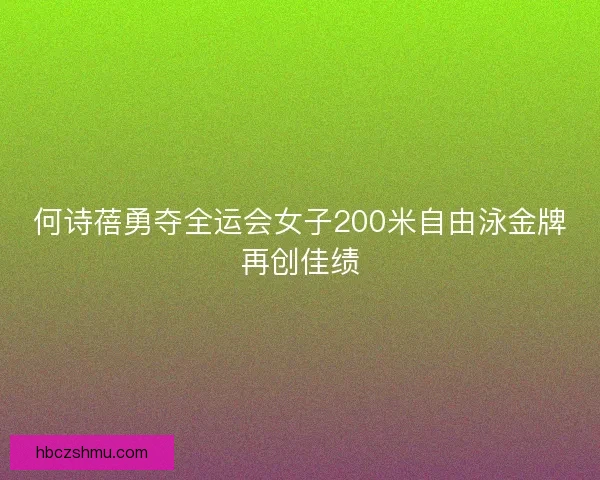 何诗蓓勇夺全运会女子200米自由泳金牌再创佳绩