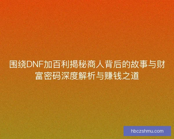 围绕DNF加百利揭秘商人背后的故事与财富密码深度解析与赚钱之道
