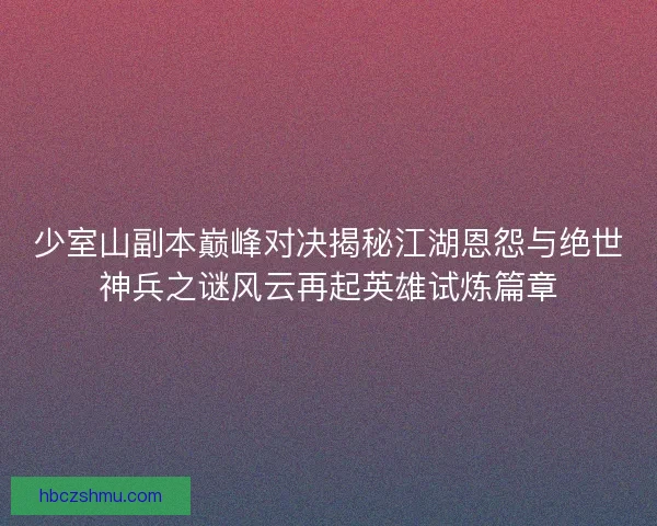 少室山副本巅峰对决揭秘江湖恩怨与绝世神兵之谜风云再起英雄试炼篇章