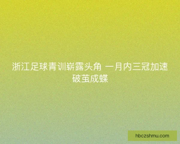 浙江足球青训崭露头角 一月内三冠加速破茧成蝶
