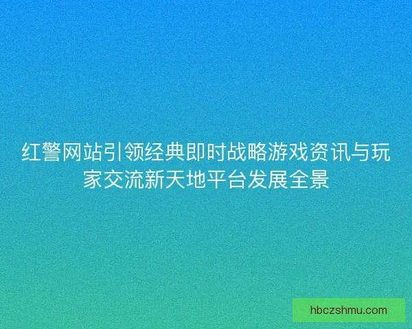 红警网站引领经典即时战略游戏资讯与玩家交流新天地平台发展全景
