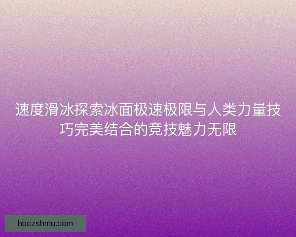 速度滑冰探索冰面极速极限与人类力量技巧完美结合的竞技魅力无限