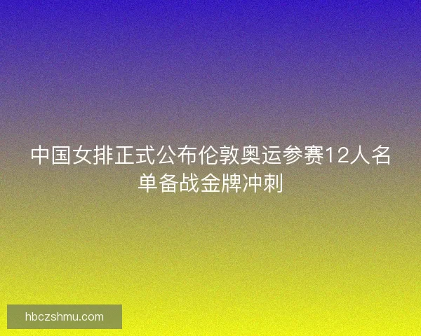 中国女排正式公布伦敦奥运参赛12人名单备战金牌冲刺
