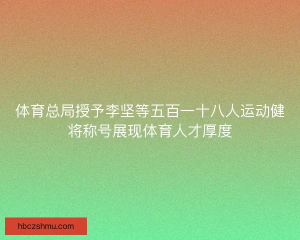 体育总局授予李坚等五百一十八人运动健将称号展现体育人才厚度