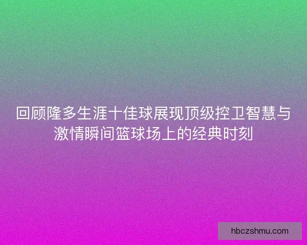回顾隆多生涯十佳球展现顶级控卫智慧与激情瞬间篮球场上的经典时刻