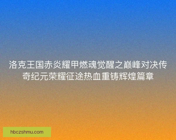 洛克王国赤炎耀甲燃魂觉醒之巅峰对决传奇纪元荣耀征途热血重铸辉煌篇章 洛克王国赤炎耀甲燃魂觉醒之巅峰对决传奇纪元荣耀征途热血重铸辉煌篇章