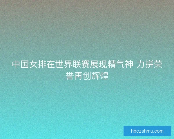 中国女排在世界联赛展现精气神 力拼荣誉再创辉煌 中国女排在世界联赛展现精气神 力拼荣誉再创辉煌