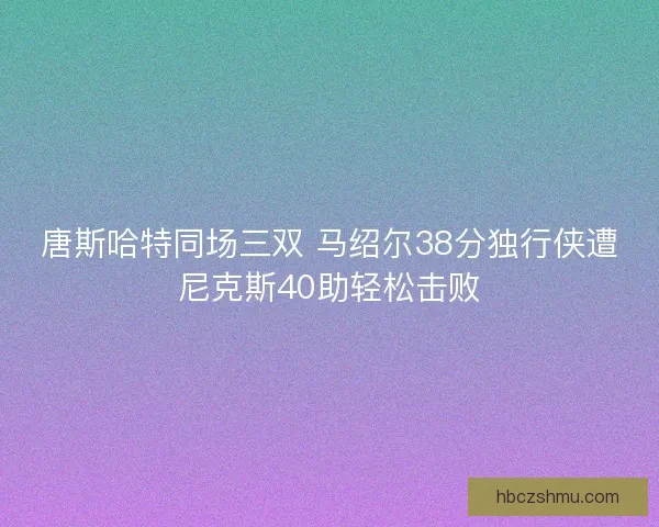 唐斯哈特同场三双 马绍尔38分独行侠遭尼克斯40助轻松击败