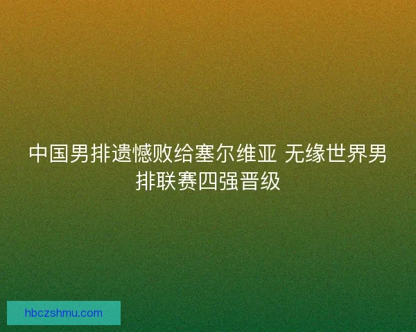 中国男排遗憾败给塞尔维亚 无缘世界男排联赛四强晋级