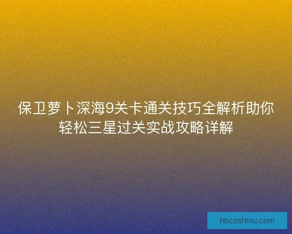 保卫萝卜深海9关卡通关技巧全解析助你轻松三星过关实战攻略详解