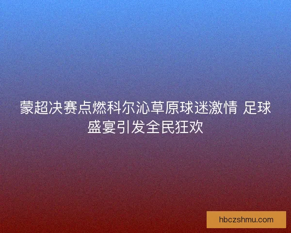 蒙超决赛点燃科尔沁草原球迷激情 足球盛宴引发全民狂欢