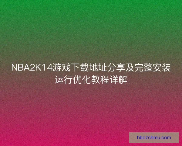 NBA2K14游戏下载地址分享及完整安装运行优化教程详解 NBA2K14游戏下载地址分享及完整安装运行优化教程详解